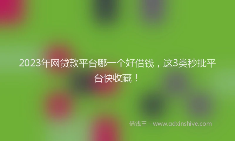 2023年网贷款平台哪一个好借钱，这3类秒批平台快收藏！