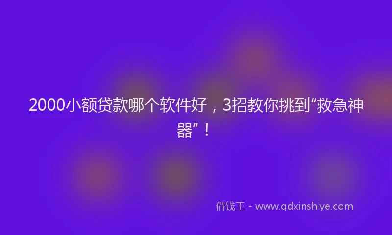 2000小额贷款哪个软件好，3招教你挑到“救急神器”！