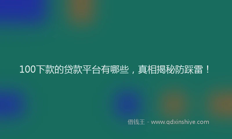 100下款的贷款平台有哪些，真相揭秘防踩雷！