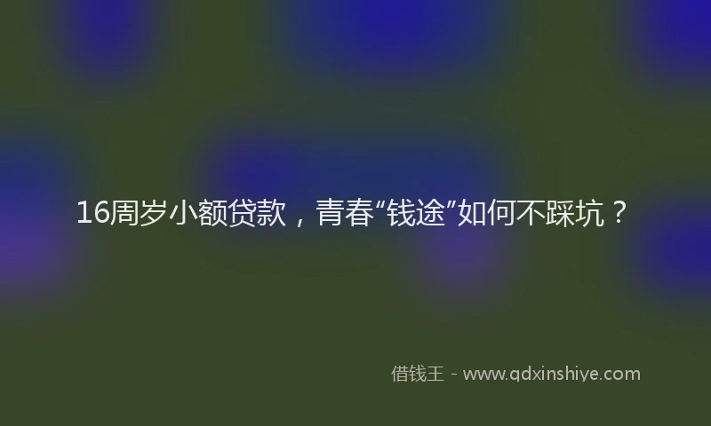 16周岁小额贷款，青春“钱途”如何不踩坑？