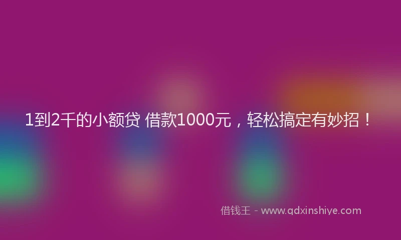 1到2千的小额贷 借款1000元，轻松搞定有妙招！