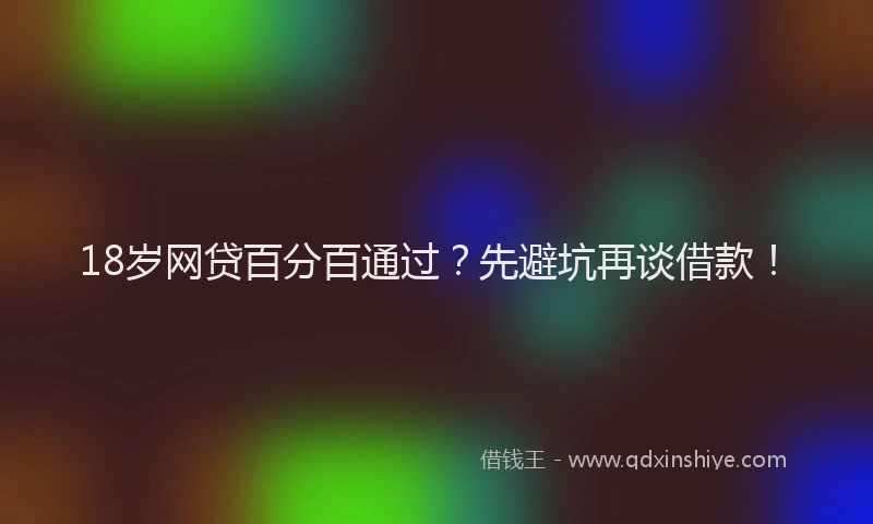 18岁网贷百分百通过？先避坑再谈借款！