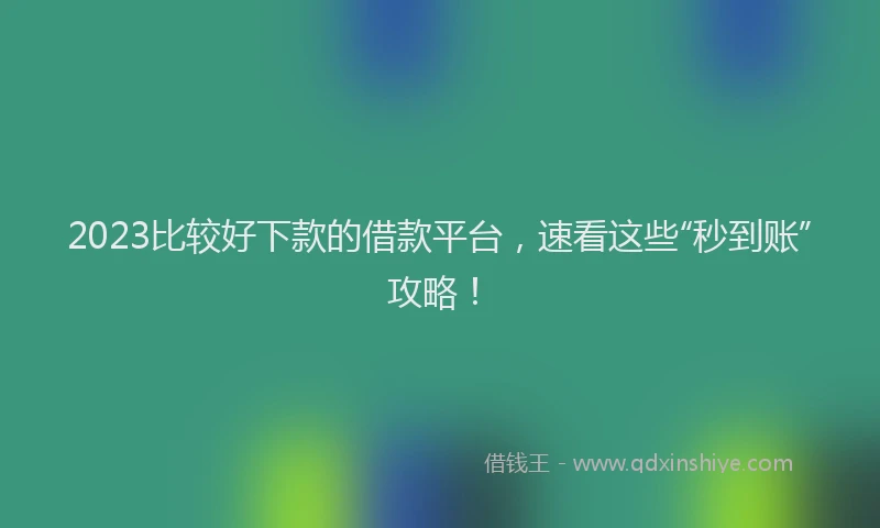 2023比较好下款的借款平台，速看这些“秒到账”攻略！