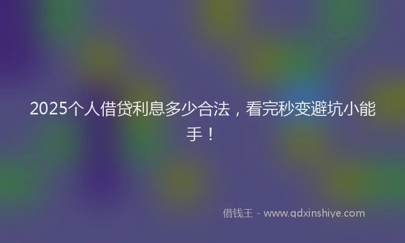 2025个人借贷利息多少合法,看完秒变避坑小能手!