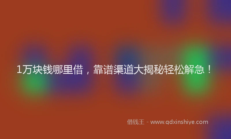 1万块钱哪里借，靠谱渠道大揭秘轻松解急！