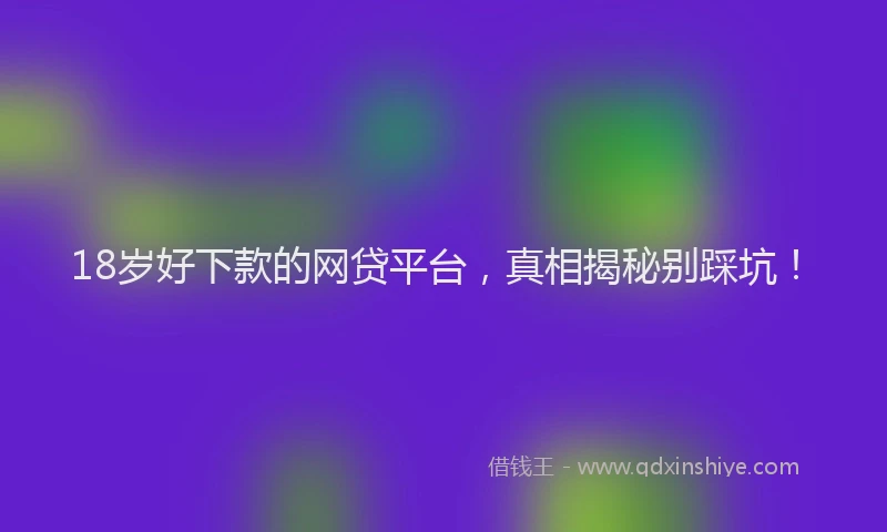 18岁好下款的网贷平台，真相揭秘别踩坑！