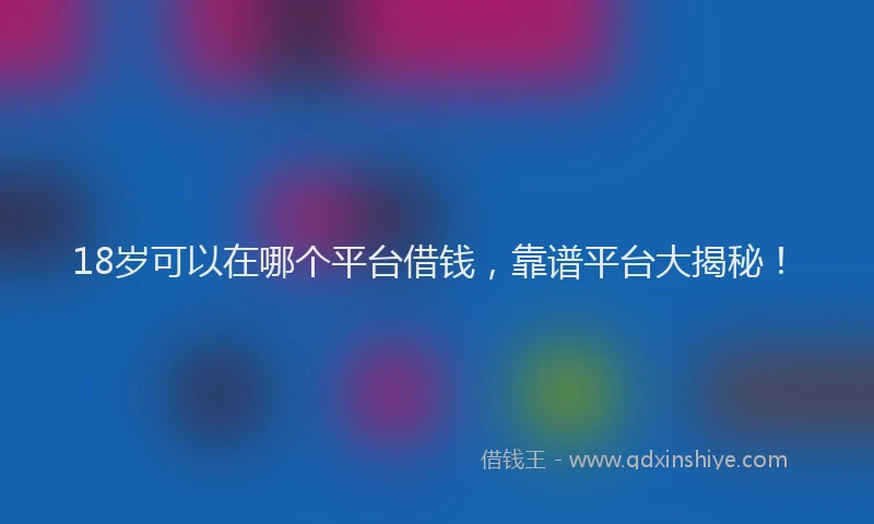 18岁可以在哪个平台借钱，靠谱平台大揭秘！