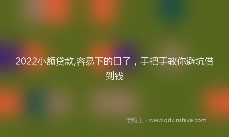 2022小额贷款,容易下的口子，手把手教你避坑借到钱