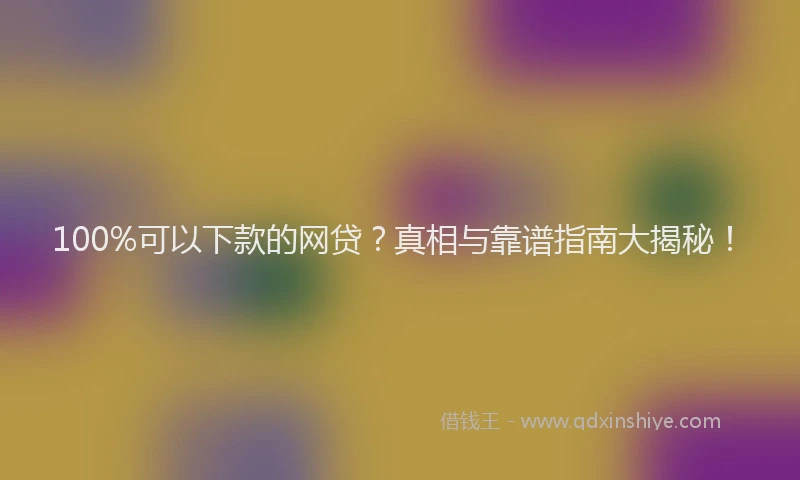 100%可以下款的网贷？真相与靠谱指南大揭秘！