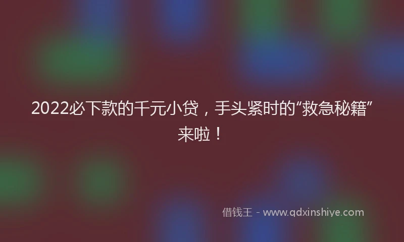 2022必下款的千元小贷，手头紧时的“救急秘籍”来啦！