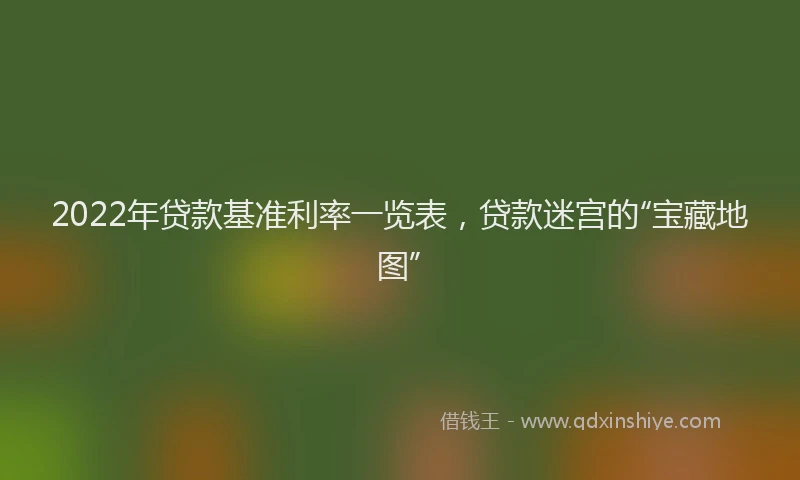 2022年贷款基准利率一览表，贷款迷宫的“宝藏地图”