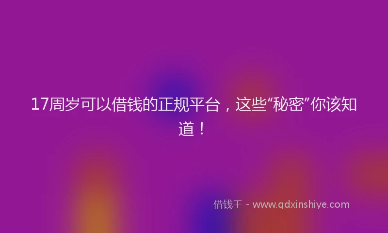 17周岁可以借钱的正规平台，这些“秘密”你该知道！