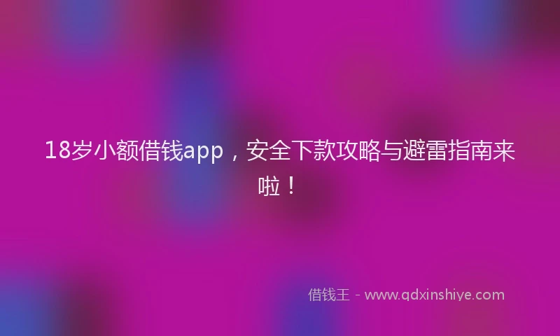 18岁小额借钱app，安全下款攻略与避雷指南来啦！