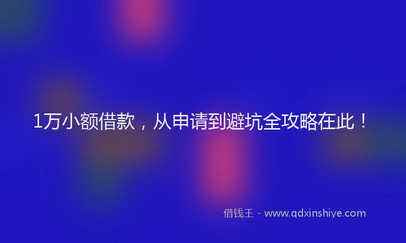 1万小额借款，从申请到避坑全攻略在此！