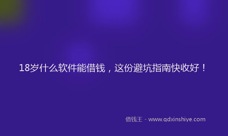 18岁什么软件能借钱，这份避坑指南快收好！