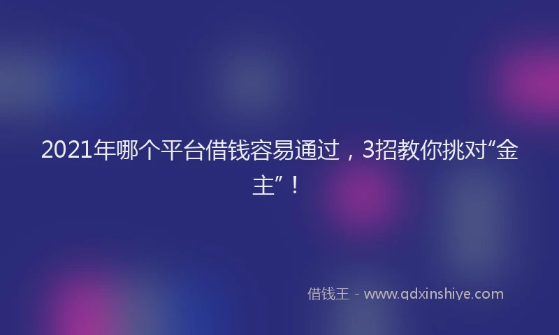 2021年哪个平台借钱容易通过，3招教你挑对“金主”！