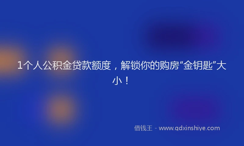 1个人公积金贷款额度，解锁你的购房“金钥匙”大小！