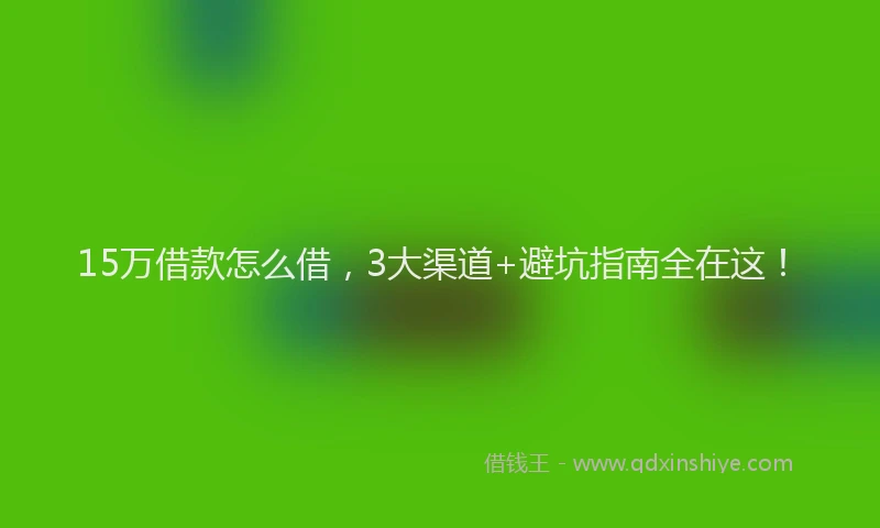 15万借款怎么借，3大渠道+避坑指南全在这！