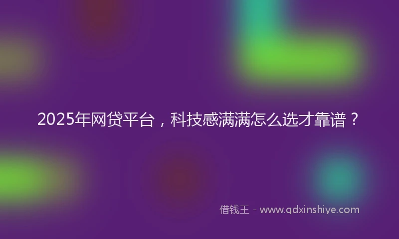 2025年网贷平台，科技感满满怎么选才靠谱？