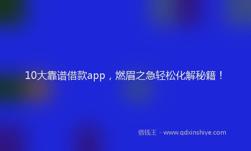 10大靠谱借款app，燃眉之急轻松化解秘籍！