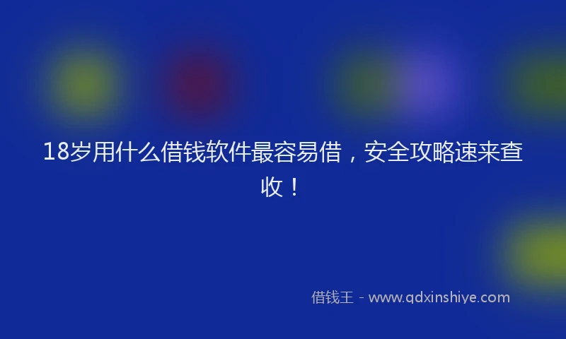 18岁用什么借钱软件最容易借，安全攻略速来查收！