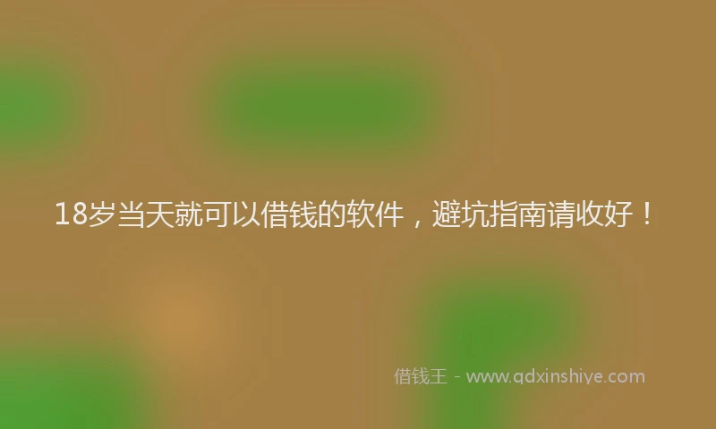 18岁当天就可以借钱的软件，避坑指南请收好！