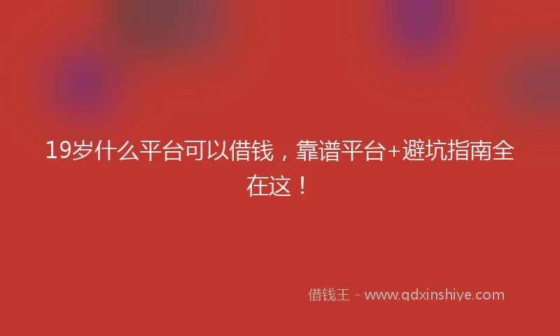 19岁什么平台可以借钱，靠谱平台+避坑指南全在这！