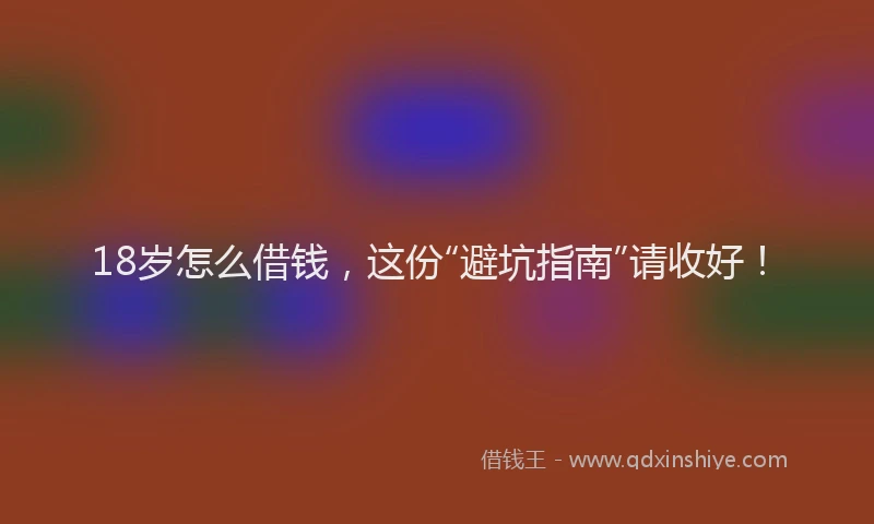 18岁怎么借钱，这份“避坑指南”请收好！