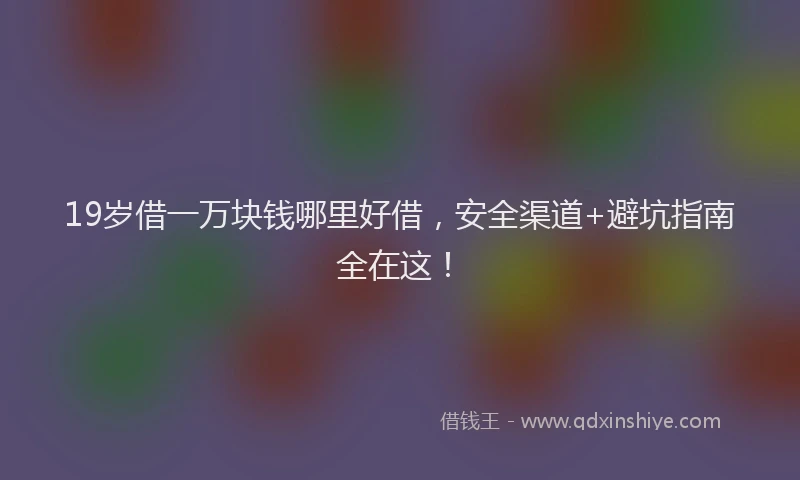 19岁借一万块钱哪里好借，安全渠道+避坑指南全在这！
