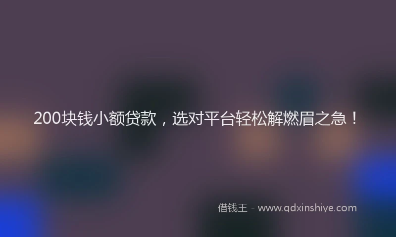 200块钱小额贷款，选对平台轻松解燃眉之急！