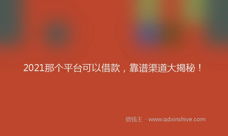 2021那个平台可以借款，靠谱渠道大揭秘！