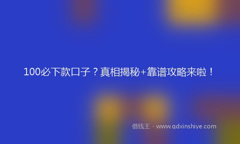 100必下款口子？真相揭秘+靠谱攻略来啦！
