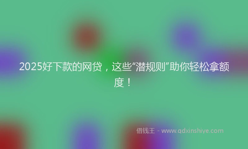 2025好下款的网贷，这些“潜规则”助你轻松拿额度！