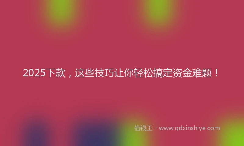 2025下款，这些技巧让你轻松搞定资金难题！