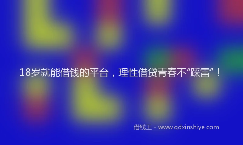 18岁就能借钱的平台，理性借贷青春不“踩雷”！