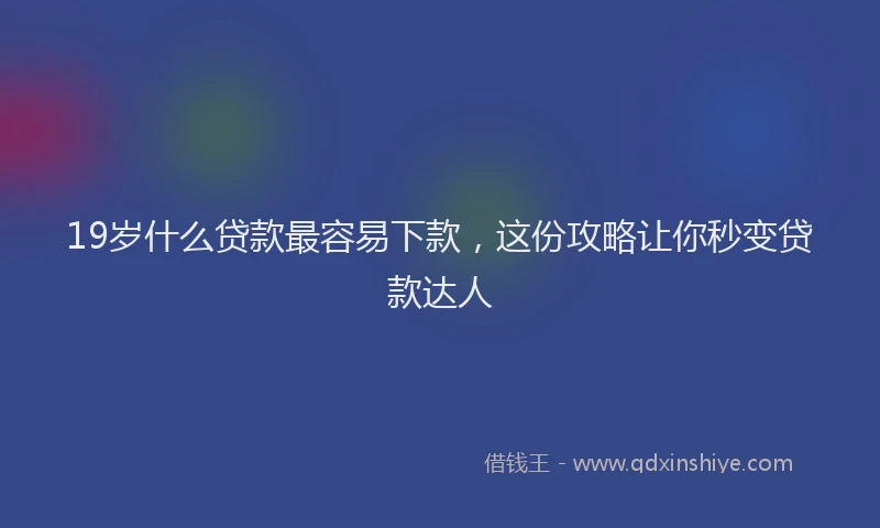 19岁什么贷款最容易下款，这份攻略让你秒变贷款达人