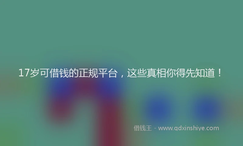 17岁可借钱的正规平台，这些真相你得先知道！
