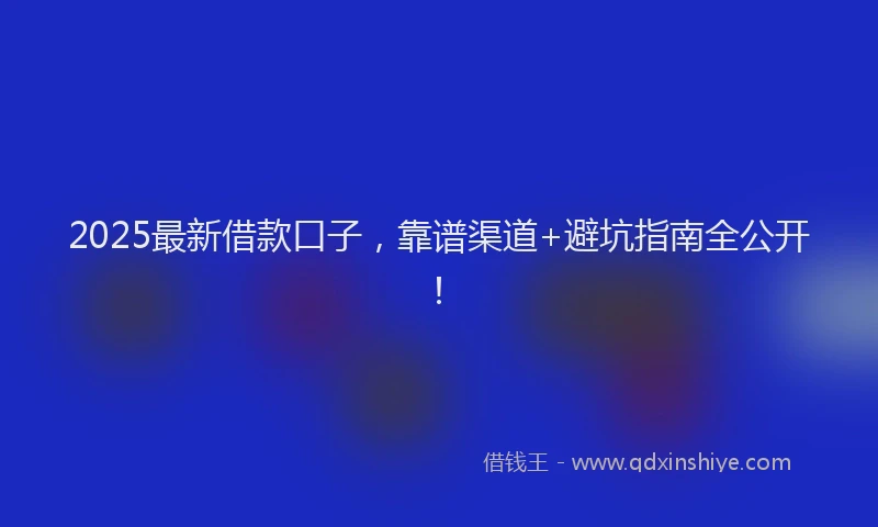 2025最新借款口子，靠谱渠道+避坑指南全公开！
