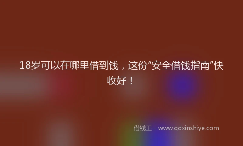 18岁可以在哪里借到钱，这份“安全借钱指南”快收好！
