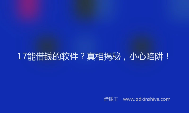 17能借钱的软件？真相揭秘，小心陷阱！