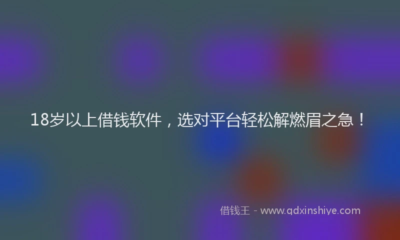 18岁以上借钱软件，选对平台轻松解燃眉之急！