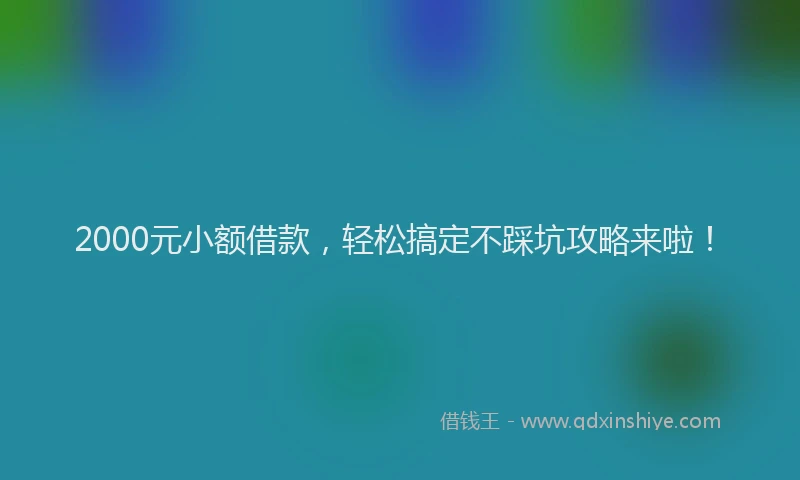 2000元小额借款，轻松搞定不踩坑攻略来啦！