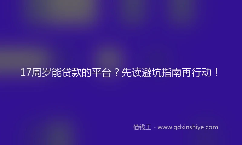 17周岁能贷款的平台？先读避坑指南再行动！