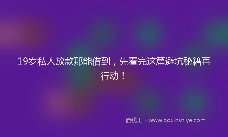 19岁私人放款那能借到，先看完这篇避坑秘籍再行动！