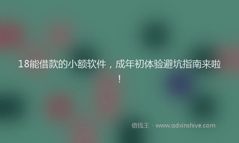 18能借款的小额软件，成年初体验避坑指南来啦！