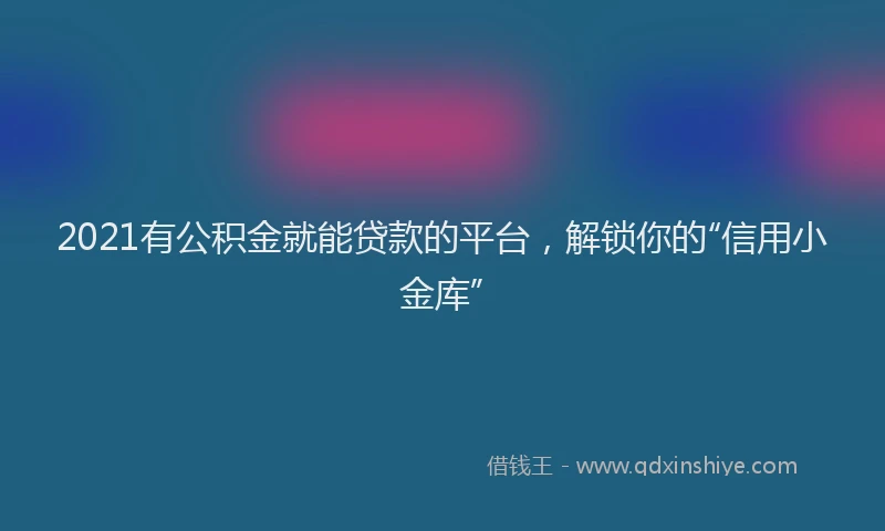 2021有公积金就能贷款的平台，解锁你的“信用小金库”