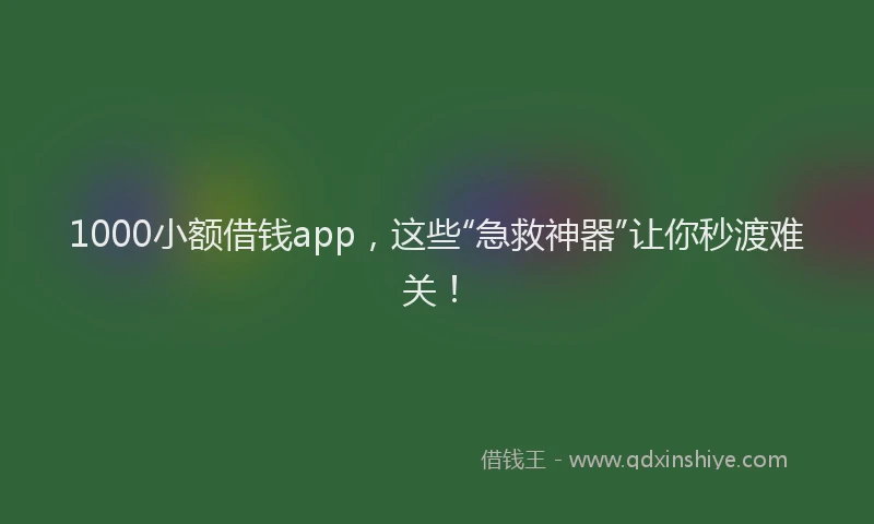 1000小额借钱app,这些“急救神器”让你秒渡难关!