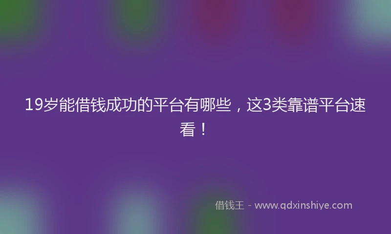 19岁能借钱成功的平台有哪些,这3类靠谱平台速看!