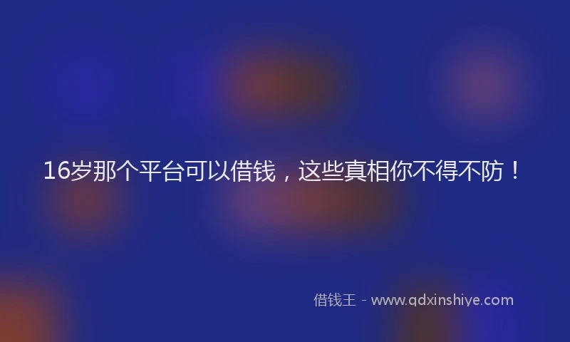 16岁那个平台可以借钱，这些真相你不得不防！