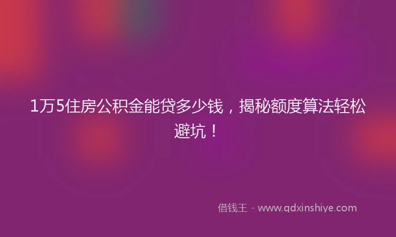 1万5住房公积金能贷多少钱，揭秘额度算法轻松避坑！